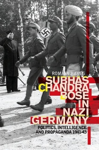 Subhas Chandra Bose in Nazi Germany: Politics, Intelligence and Propaganda 1941-1943