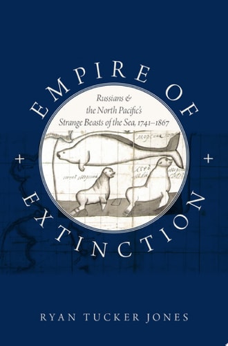 Empire of Extinction Russians and the North Pacific's Strange Beasts of the Sea, 1741-1867