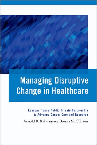 Managing Disruptive Change in Healthcare: Lessons from a Public-Private Partnership to Advance Cancer Care and Research
