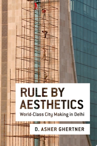 Rule By Aesthetics: World-Class City Making in Delhi