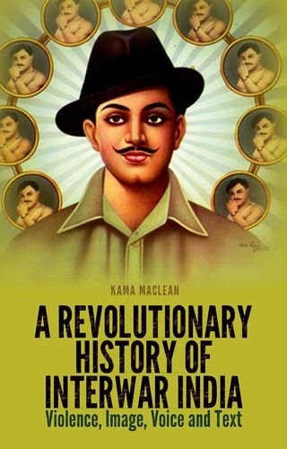 A Revolutionary History of Interwar India Violence, Image, Voice and Text