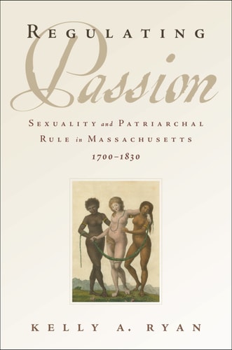 Regulating Passion: Sexuality and Patriarchal Rule in Massachusetts, 1700-1830