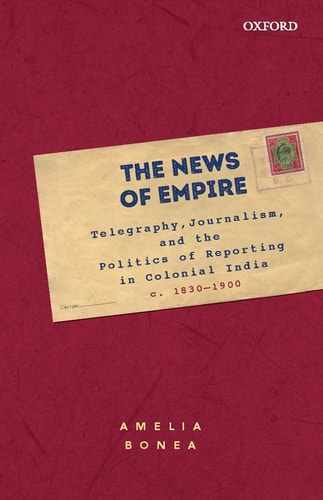 The News of Empire: Telegraphy, Journalism, and the Politics of Reporting in Colonial India, c. 1830-1900