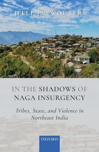 In the Shadows of Naga Insurgency Tribes, State, and Violence in Northeast India