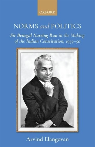 Norms and Politics: Sir Benegal Narsing Rau in the Making of the Indian Constitution, 1935-1950