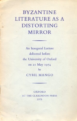 Byzantine Literature as a Distorting Mirror: An Inaugural Lecture Delivered Before the University of Oxford on 21 May 1974