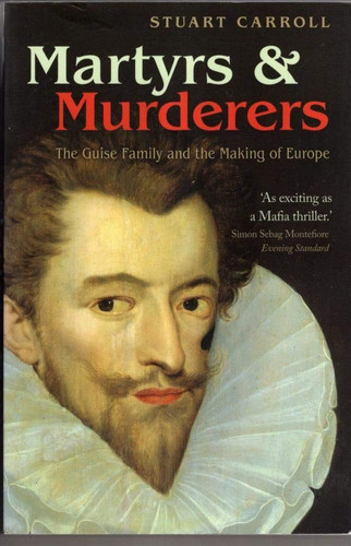 Martyrs and Murderers The Guise Family and the Making of Europe