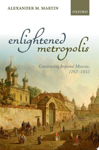 Enlightened Metropolis: Constructing Imperial Moscow, 1762-1855