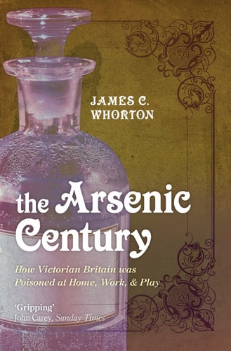 The Arsenic Century How Victorian Britain was Poisoned at Home, Work, and Play