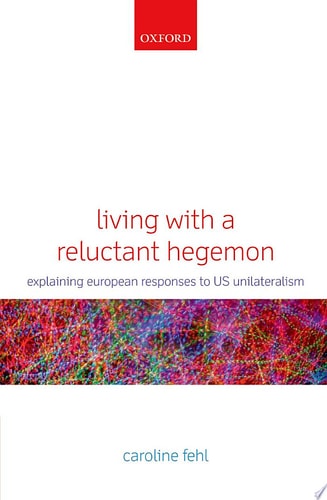 Living with a Reluctant Hegemon: Explaining European Responses to US Unilateralism