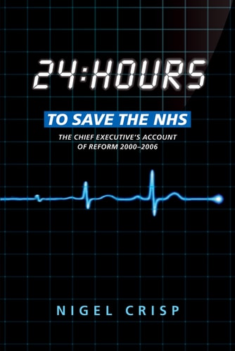 24 Hours to Save the NHS The Chief Executive's Account of Reform 2000 to 2006