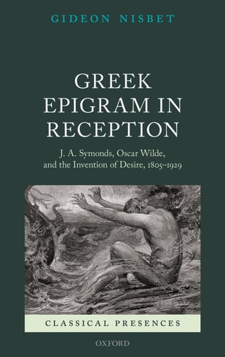Greek Epigram in Reception J. A. Symonds, Oscar Wilde, and the Invention of Desire, 1805-1929