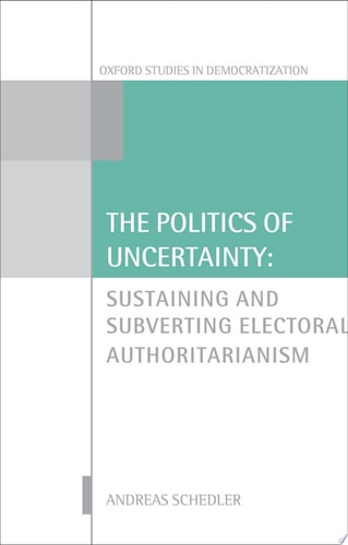 The Politics of Uncertainty: Sustaining and Subverting Electoral Authoritarianism
