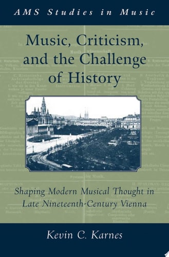 Music, Criticism, and the Challenge of History: Shaping Modern Musical Thought in Late Nineteenth Century Vienna: Shaping Modern Musical Thought in Late ... Vienna (AMS Studies in Music)
