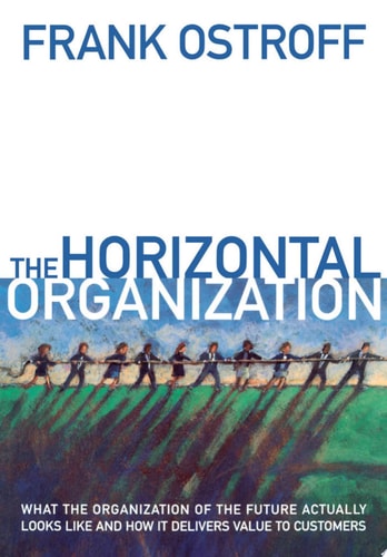 The Horizontal Organization: What the Organization of the Future Actually Looks Like and How It Delivers Value to Customers