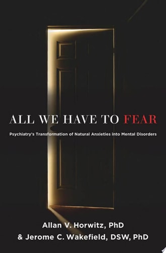 All We Have to Fear: Psychiatry's Transformation of Natural Anxieties into Mental Disorders