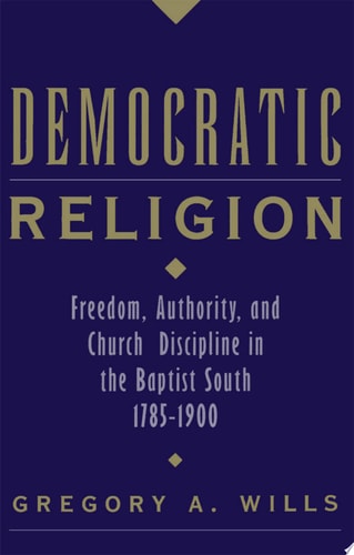 Democratic Religion: Freedom, Authority, and Church Discipline in the Baptist South, 1785-1900