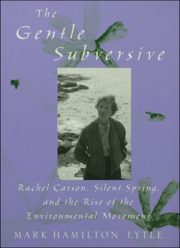 The Gentle Subversive: Rachel Carson, Silent Spring, and the Rise of the Environmental Movement
