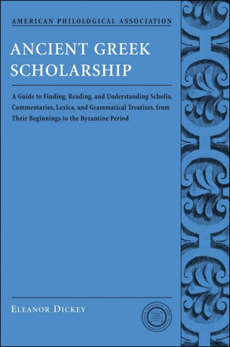 Ancient Greek Scholarship: A Guide to Finding, Reading, and Understanding Scholia, Commentaries, Lexica, and Grammatical Treatises, from Their Beginnings