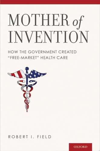 Mother of Invention: How the Government Created Free-Market Health Care