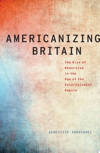 Americanizing Britain: The Rise of Modernism in the Age of the Entertainment Empire