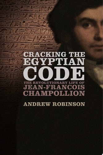 Cracking the Egyptian Code: The Revolutionary Life of Jean-Francois Champollion