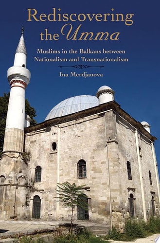 Rediscovering the Umma: Muslims in the Balkans between Nationalism and Transnationalism
