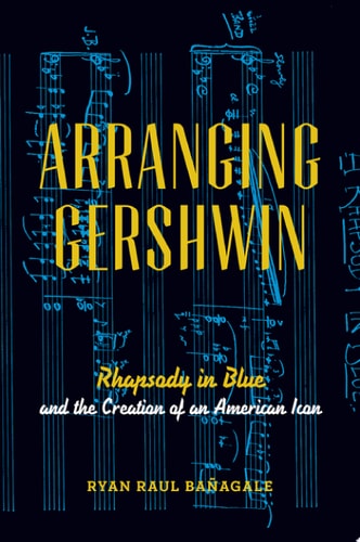 Arranging Gershwin: Rhapsody in Blue and the Creation of an American Icon