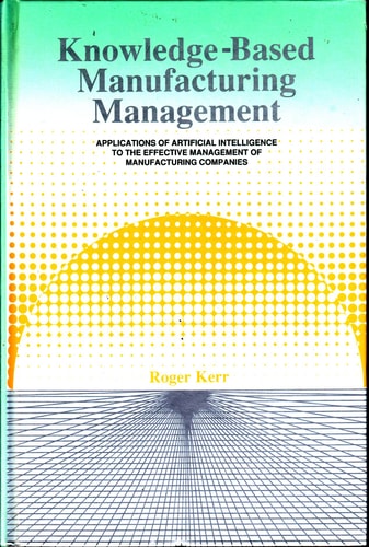 Knowledge-Based Manufacturing Management: Applications of Artificial Intelligence to the Effective Management of Manufacturing Companies
