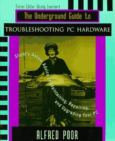 The Underground Guide to Troubleshooting PC Hardware: Slightly Askew Advice on Maintaining, Repairing, and Upgrading your PC