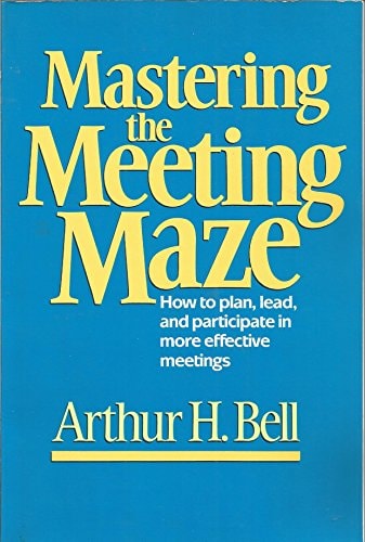 Mastering the Meeting Maze: How to Plan, Lead and Participate in More Effective Meetings