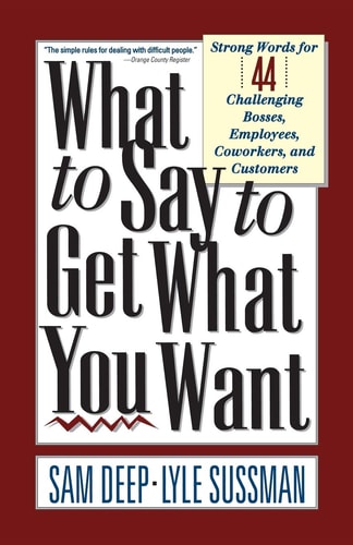 What to Say to Get What You Want: Strong Words for 44 Challenging Types of Bosses, Employees, Coworkers, and Customers