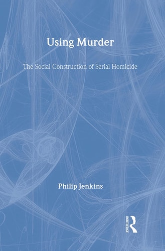 Using Murder: The Social Construction of Serial Homicide (Social Problems and Social Issues)