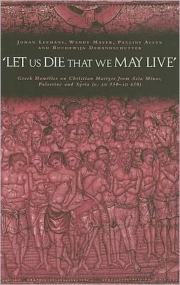 Let Us Die That We May Live: Greek Homilies on Christian Martyrs from Asia Minor, Palestine and Syria C. 350-C. 450 AD