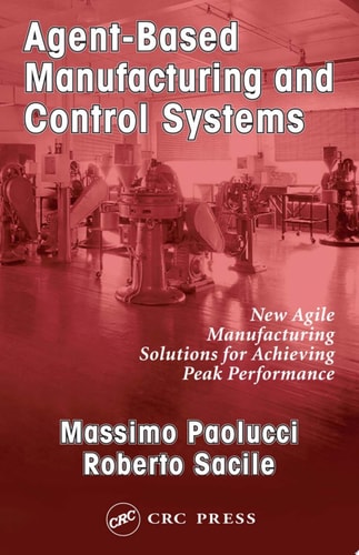 Agent-Based Manufacturing and Control Systems: New Agile Manufacturing Solutions for Achieving Peak Performance