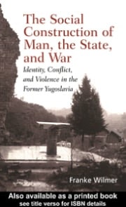 The Social Construction of Man, the State and War: Identity, Conflict, and Violence in Former Yugoslavia