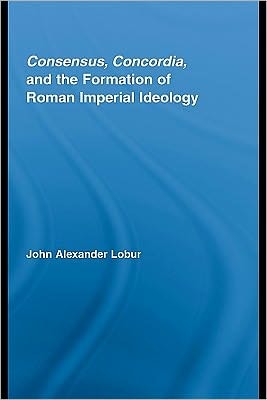 Consensus, Concordia, and the Formation of Roman Imperial Ideology