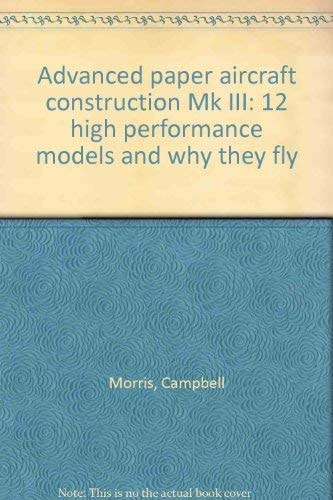 Advanced Paper Aircraft Construction Mk III: 12 High Performance Models and Why They Fly