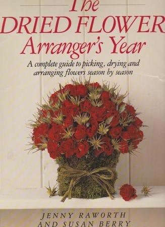 The Dried Flower Arranger's Year: A Complete Guide to Picking, Drying, and Arranging Flowers Season by Season
