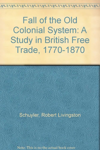 The Fall of the Old Colonial System: A Study in British Free Trade, 1770-1870
