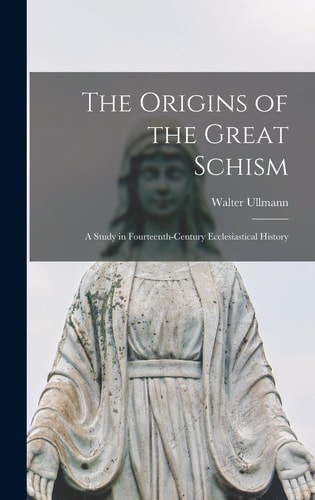 The Origins of the Great Schism: A Study in Fourteenth-Century Ecclesiastical History