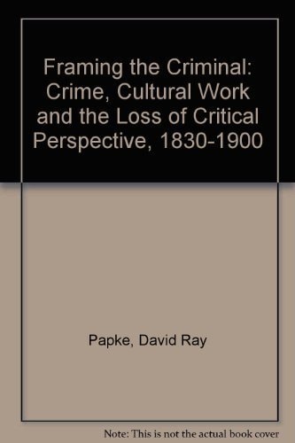 Framing the Criminal: Crime, Cultural Work and the Loss of Critical Perspective, 1830-1900