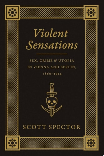 Violent Sensations Sex, Crime, and Utopia in Vienna and Berlin, 1860-1914