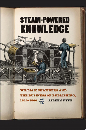 Steam-Powered Knowledge William Chambers and the Business of Publishing, 1820-1860