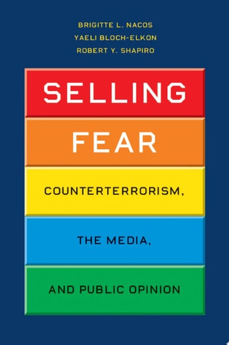 Selling Fear Counterterrorism, the Media, and Public Opinion