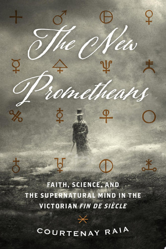 The New Prometheans Faith, Science, and the Supernatural Mind in the Victorian Fin de Siècle