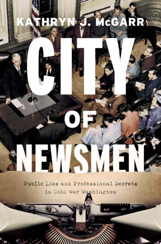 City of Newsmen Public Lies and Professional Secrets in Cold War Washington