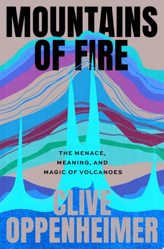 Mountains of Fire The Menace, Meaning, and Magic of Volcanoes