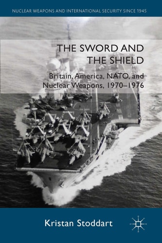 The Sword and the Shield Britain, America, NATO and Nuclear Weapons, 1970-1976