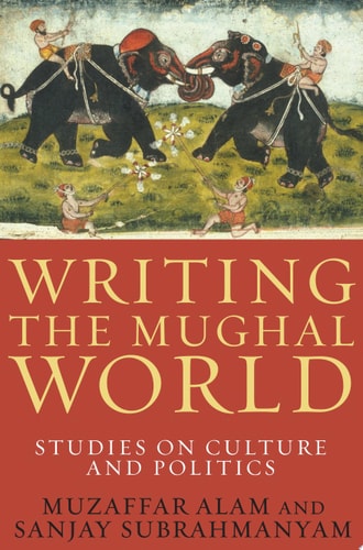 Writing the Mughal World Studies on Culture and Politics